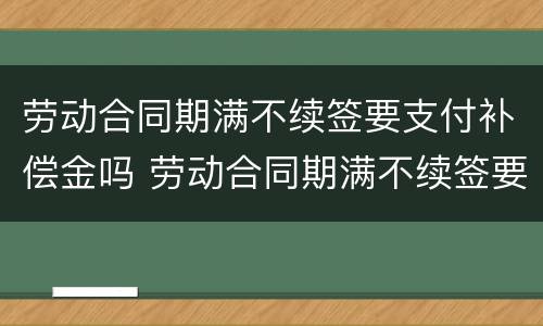 劳动合同期满不续签要支付补偿金吗 劳动合同期满不续签要支付补偿金吗合法吗