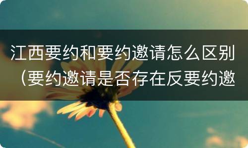 江西要约和要约邀请怎么区别（要约邀请是否存在反要约邀请）
