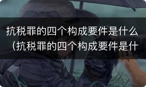 抗税罪的四个构成要件是什么（抗税罪的四个构成要件是什么意思）