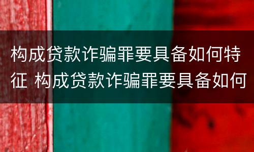 构成贷款诈骗罪要具备如何特征 构成贷款诈骗罪要具备如何特征呢