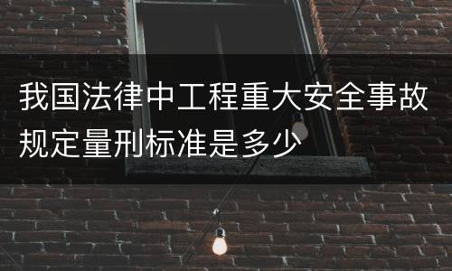 我国法律中工程重大安全事故规定量刑标准是多少