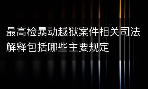 最高检暴动越狱案件相关司法解释包括哪些主要规定