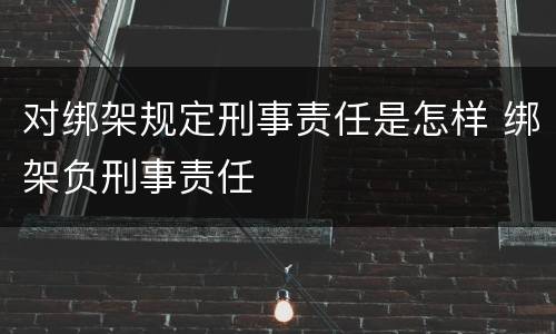 对绑架规定刑事责任是怎样 绑架负刑事责任