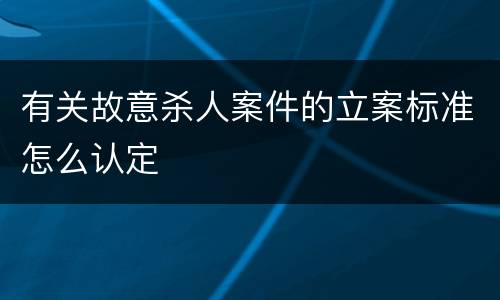 有关故意杀人案件的立案标准怎么认定