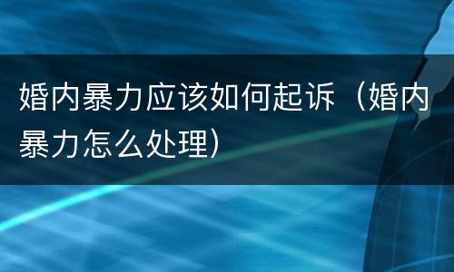 婚内暴力应该如何起诉（婚内暴力怎么处理）