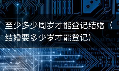 至少多少周岁才能登记结婚（结婚要多少岁才能登记）