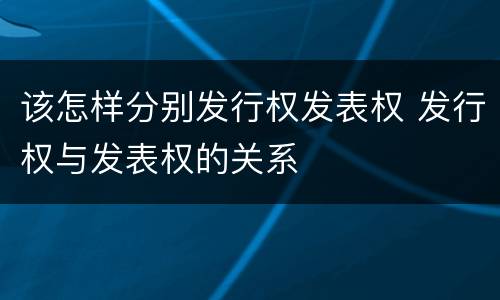 该怎样分别发行权发表权 发行权与发表权的关系