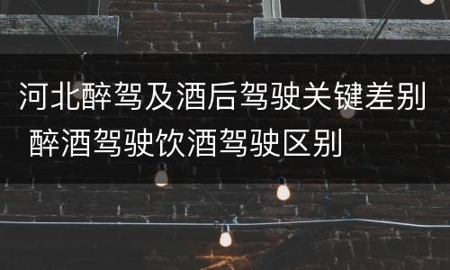 河北醉驾及酒后驾驶关键差别 醉酒驾驶饮酒驾驶区别