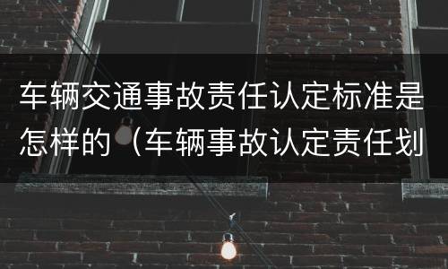 车辆交通事故责任认定标准是怎样的（车辆事故认定责任划分）