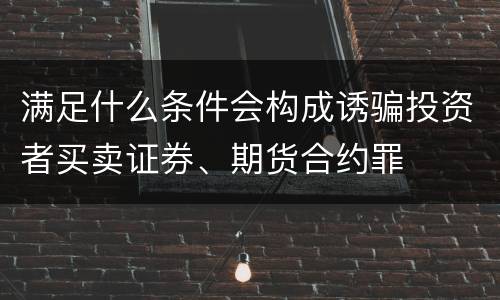 满足什么条件会构成诱骗投资者买卖证券、期货合约罪