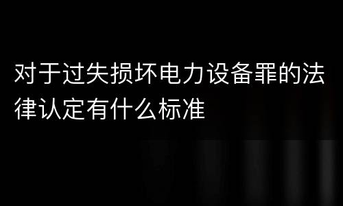对于过失损坏电力设备罪的法律认定有什么标准