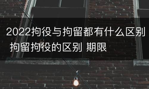 2022拘役与拘留都有什么区别 拘留拘役的区别 期限