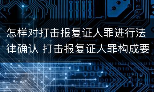 怎样对打击报复证人罪进行法律确认 打击报复证人罪构成要件