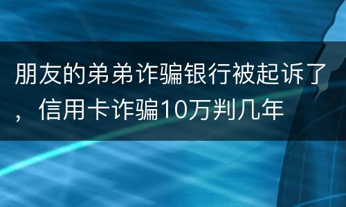 朋友的弟弟诈骗银行被起诉了，信用卡诈骗10万判几年