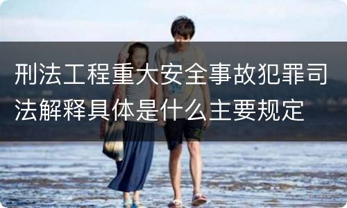 刑法工程重大安全事故犯罪司法解释具体是什么主要规定