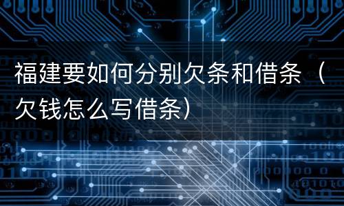 福建要如何分别欠条和借条（欠钱怎么写借条）