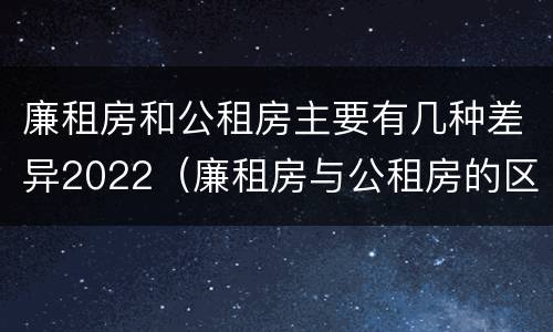 廉租房和公租房主要有几种差异2022（廉租房与公租房的区别在哪里）