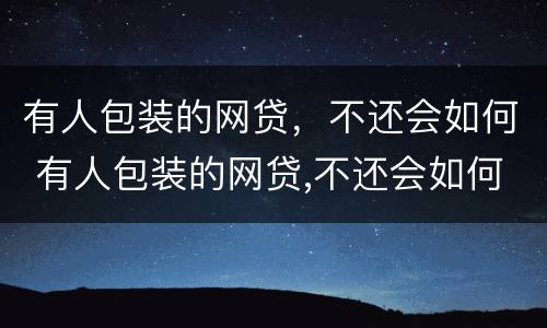 有人包装的网贷，不还会如何 有人包装的网贷,不还会如何起诉