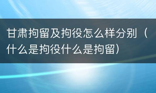 甘肃拘留及拘役怎么样分别（什么是拘役什么是拘留）