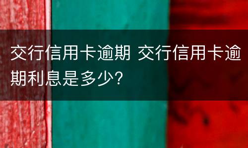交行信用卡逾期 交行信用卡逾期利息是多少?