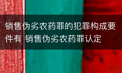 销售伪劣农药罪的犯罪构成要件有 销售伪劣农药罪认定