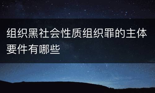 组织黑社会性质组织罪的主体要件有哪些