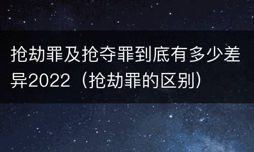 抢劫罪及抢夺罪到底有多少差异2022（抢劫罪的区别）