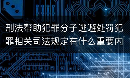 刑法帮助犯罪分子逃避处罚犯罪相关司法规定有什么重要内容