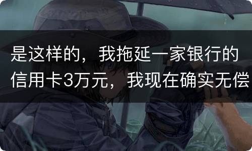 是这样的，我拖延一家银行的信用卡3万元，我现在确实无偿还本领，该要怎样办