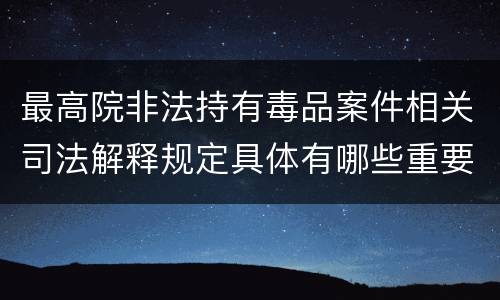 最高院非法持有毒品案件相关司法解释规定具体有哪些重要内容