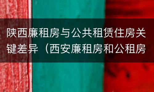 陕西廉租房与公共租赁住房关键差异（西安廉租房和公租房的区别到底是什么?）