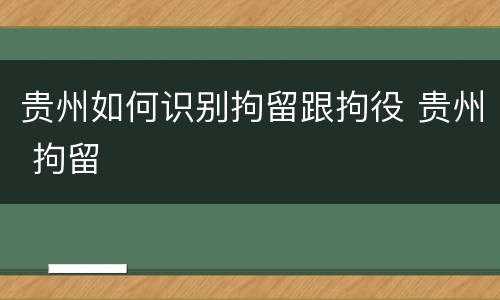 贵州如何识别拘留跟拘役 贵州 拘留