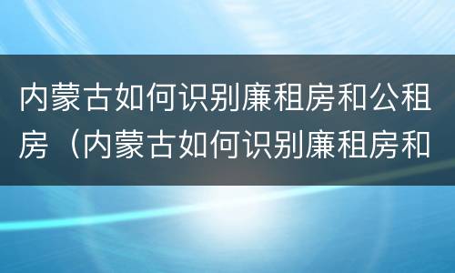 内蒙古如何识别廉租房和公租房（内蒙古如何识别廉租房和公租房呢）
