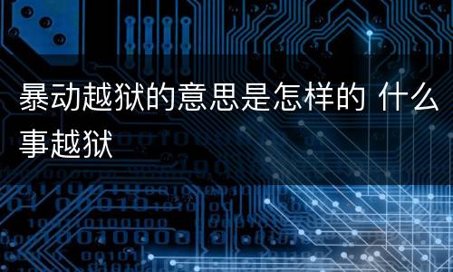 暴动越狱的意思是怎样的 什么事越狱