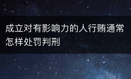 成立对有影响力的人行贿通常怎样处罚判刑