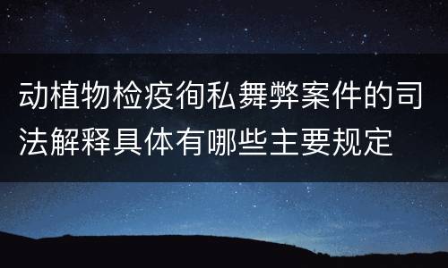 动植物检疫徇私舞弊案件的司法解释具体有哪些主要规定