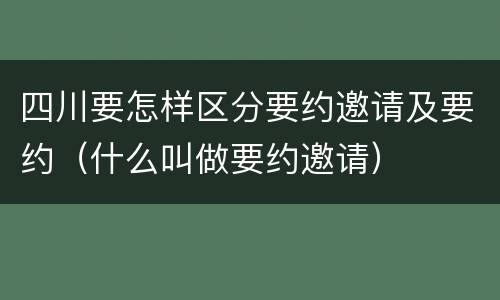 四川要怎样区分要约邀请及要约（什么叫做要约邀请）