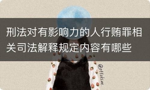 刑法对有影响力的人行贿罪相关司法解释规定内容有哪些