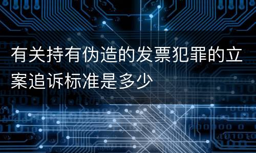 有关持有伪造的发票犯罪的立案追诉标准是多少