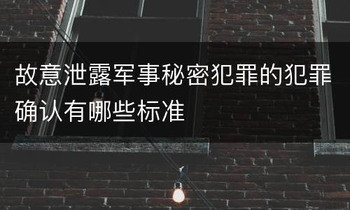 故意泄露军事秘密犯罪的犯罪确认有哪些标准