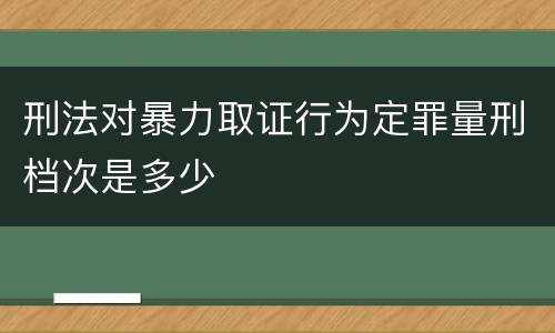 刑法对暴力取证行为定罪量刑档次是多少
