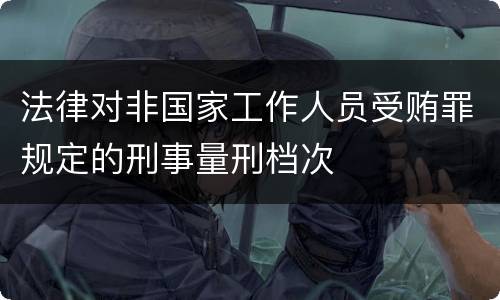 法律对非国家工作人员受贿罪规定的刑事量刑档次