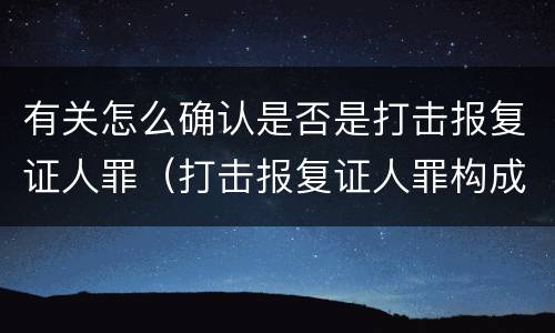 有关怎么确认是否是打击报复证人罪（打击报复证人罪构成要件）