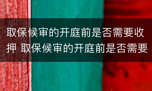 取保候审的开庭前是否需要收押 取保候审的开庭前是否需要收押证明