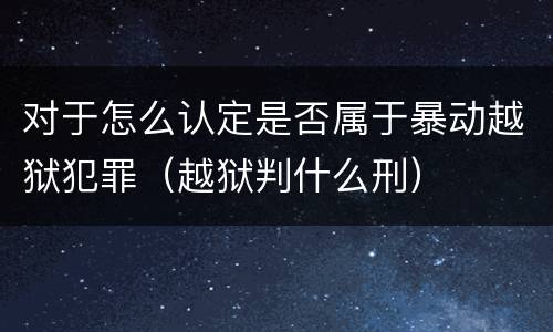 对于怎么认定是否属于暴动越狱犯罪（越狱判什么刑）