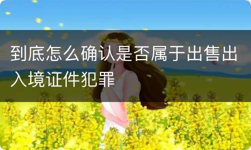 到底怎么确认是否属于出售出入境证件犯罪