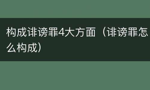 构成诽谤罪4大方面（诽谤罪怎么构成）