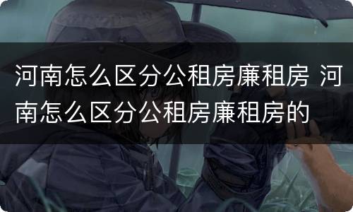 河南怎么区分公租房廉租房 河南怎么区分公租房廉租房的