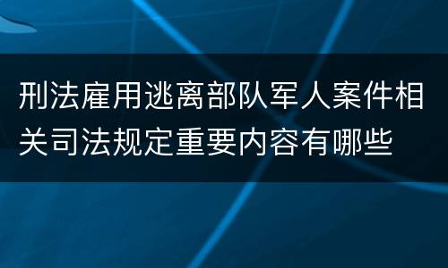 刑法雇用逃离部队军人案件相关司法规定重要内容有哪些