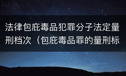 法律包庇毒品犯罪分子法定量刑档次（包庇毒品罪的量刑标准）